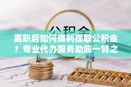 罗庄离职后如何顺利提取公积金？专业代办服务助您一臂之力
