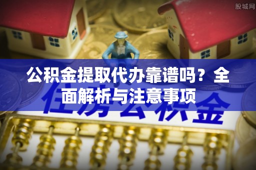 罗庄公积金提取代办靠谱吗？全面解析与注意事项