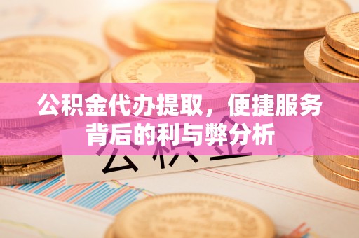 罗庄公积金代办提取，便捷服务背后的利与弊分析
