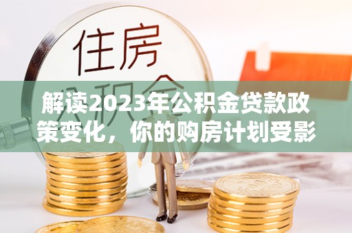 罗庄解读2023年公积金贷款政策变化，你的购房计划受影响了吗？