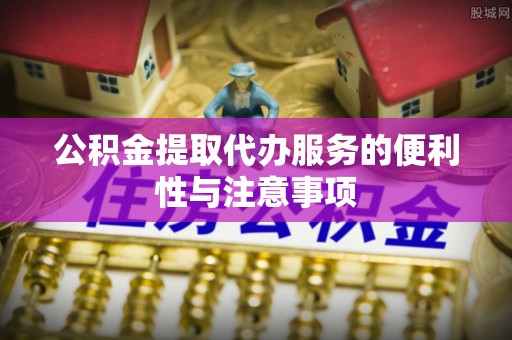 罗庄公积金提取代办服务的便利性与注意事项