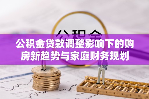 罗庄公积金贷款调整影响下的购房新趋势与家庭财务规划