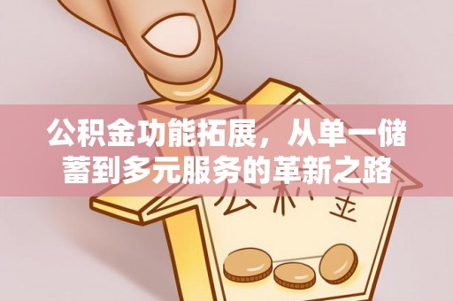 罗庄公积金功能拓展，从单一储蓄到多元服务的革新之路