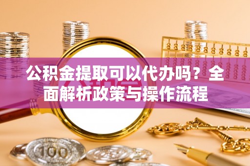 罗庄公积金提取可以代办吗？全面解析政策与操作流程