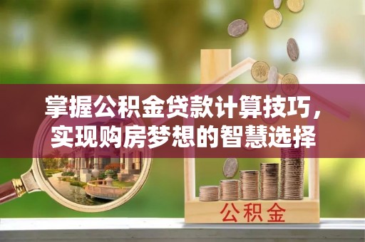 罗庄掌握公积金贷款计算技巧，实现购房梦想的智慧选择