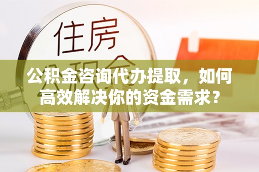 罗庄公积金咨询代办提取，如何高效解决你的资金需求？