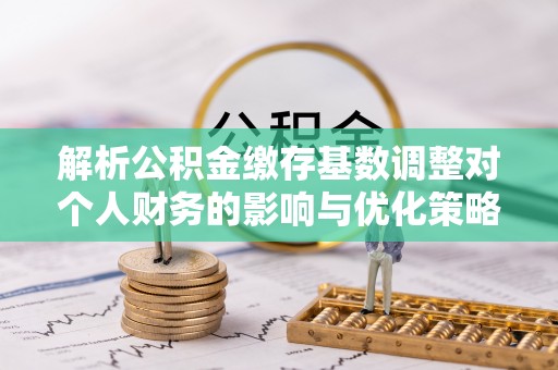 罗庄解析公积金缴存基数调整对个人财务的影响与优化策略