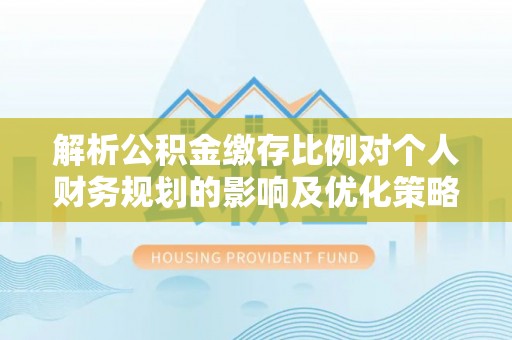 罗庄解析公积金缴存比例对个人财务规划的影响及优化策略