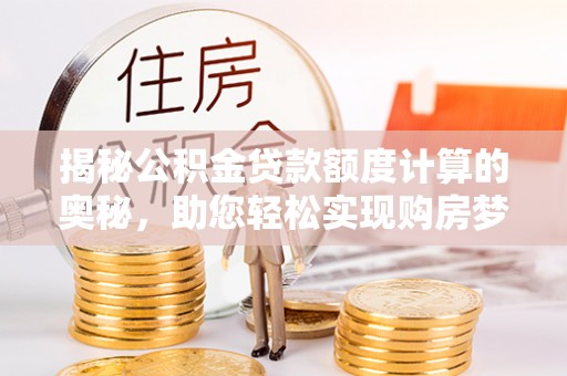 罗庄揭秘公积金贷款额度计算的奥秘，助您轻松实现购房梦想