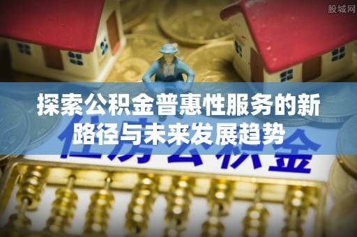罗庄探索公积金普惠性服务的新路径与未来发展趋势