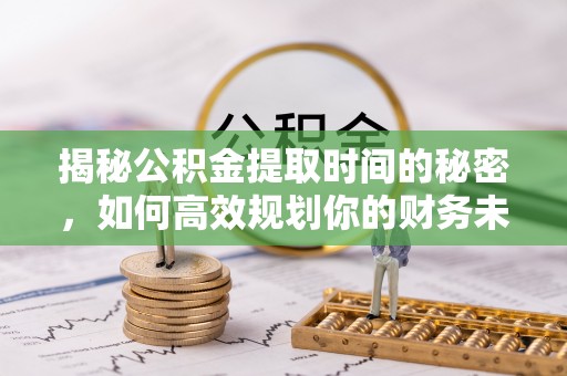 罗庄揭秘公积金提取时间的秘密，如何高效规划你的财务未来