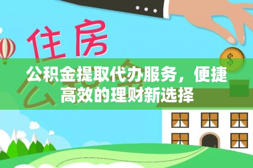 罗庄公积金提取代办服务，便捷高效的理财新选择