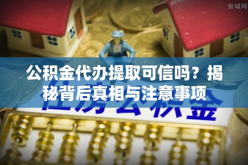 罗庄公积金代办提取可信吗？揭秘背后真相与注意事项