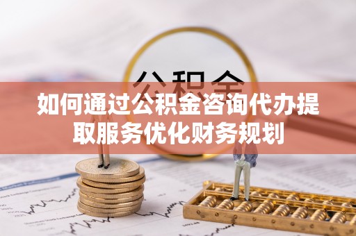 罗庄如何通过公积金咨询代办提取服务优化财务规划