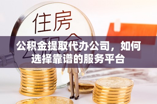 罗庄公积金提取代办公司，如何选择靠谱的服务平台