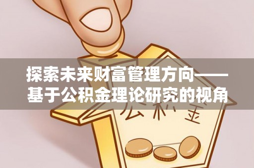 罗庄探索未来财富管理方向——基于公积金理论研究的视角