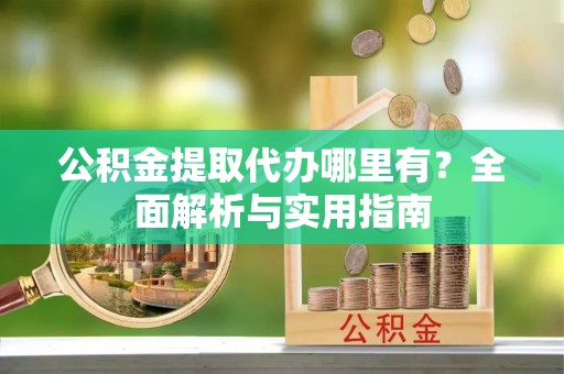 罗庄公积金提取代办哪里有？全面解析与实用指南