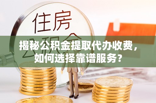 罗庄揭秘公积金提取代办收费，如何选择靠谱服务？