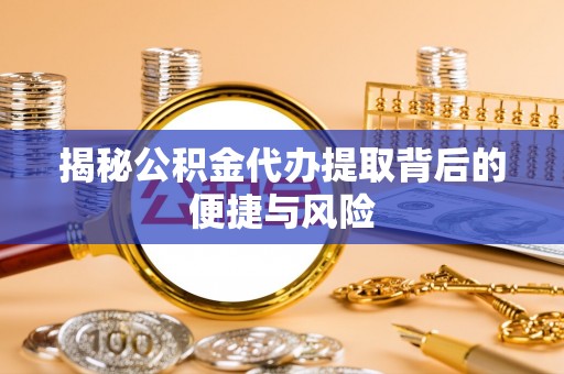 罗庄揭秘公积金代办提取背后的便捷与风险