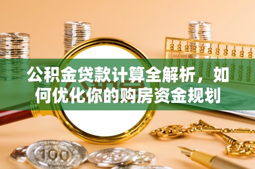 罗庄公积金贷款计算全解析，如何优化你的购房资金规划