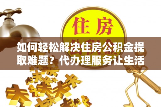 罗庄如何轻松解决住房公积金提取难题？代办理服务让生活更简单