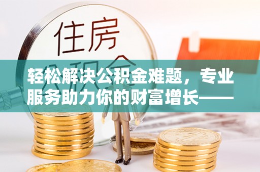 罗庄轻松解决公积金难题，专业服务助力你的财富增长——代办公积金提取