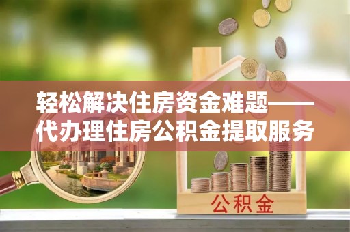 罗庄轻松解决住房资金难题——代办理住房公积金提取服务详解