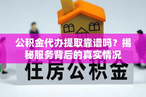 罗庄公积金代办提取靠谱吗？揭秘服务背后的真实情况
