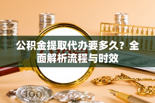 罗庄公积金提取代办要多久？全面解析流程与时效