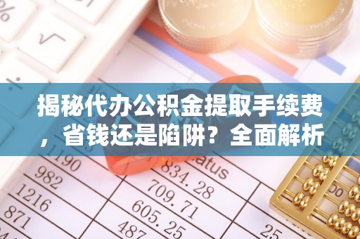 罗庄揭秘代办公积金提取手续费，省钱还是陷阱？全面解析与避坑指南