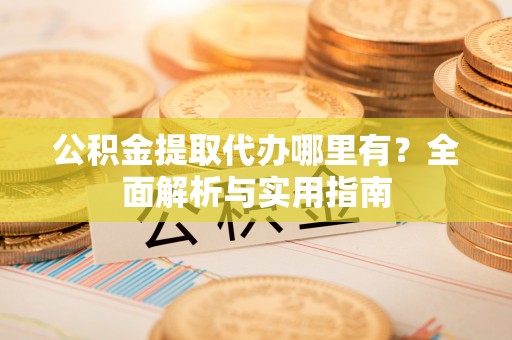 罗庄公积金提取代办哪里有？全面解析与实用指南