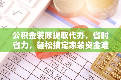 罗庄公积金装修提取代办，省时省力，轻松搞定家装资金难题