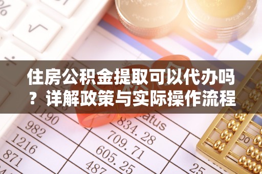 罗庄住房公积金提取可以代办吗？详解政策与实际操作流程