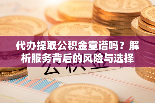罗庄代办提取公积金靠谱吗？解析服务背后的风险与选择