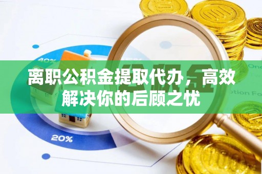 罗庄离职公积金提取代办，高效解决你的后顾之忧