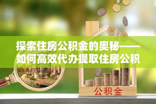 罗庄探索住房公积金的奥秘——如何高效代办提取住房公积金
