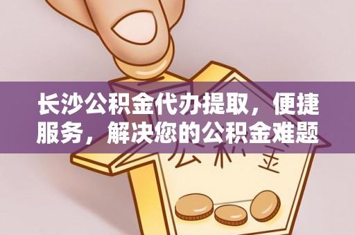 罗庄长沙公积金代办提取，便捷服务，解决您的公积金难题