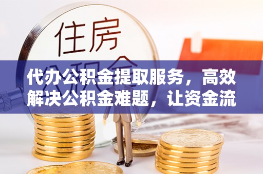 罗庄代办公积金提取服务，高效解决公积金难题，让资金流动更自由