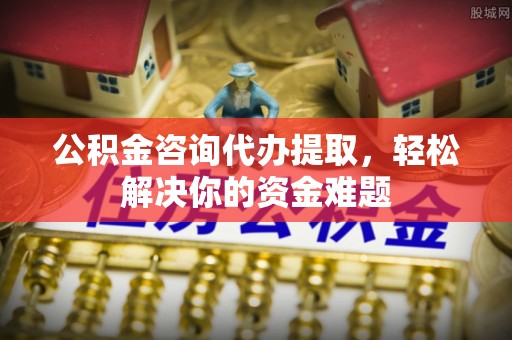 罗庄公积金咨询代办提取，轻松解决你的资金难题