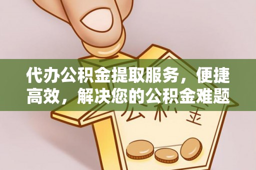 罗庄代办公积金提取服务，便捷高效，解决您的公积金难题