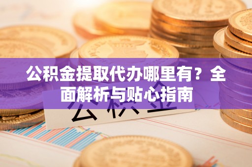 罗庄公积金提取代办哪里有？全面解析与贴心指南
