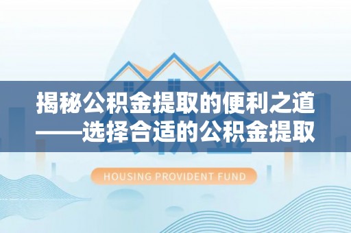罗庄揭秘公积金提取的便利之道——选择合适的公积金提取代办公司是关键