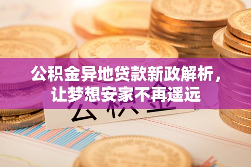 罗庄公积金异地贷款新政解析，让梦想安家不再遥远