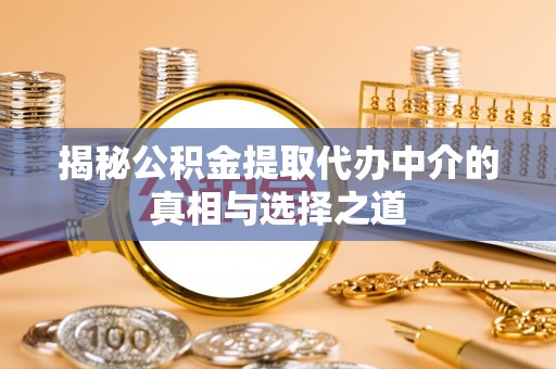 罗庄揭秘公积金提取代办中介的真相与选择之道
