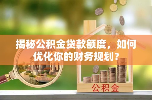 罗庄揭秘公积金贷款额度，如何优化你的财务规划？