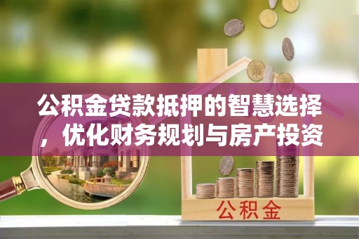 罗庄公积金贷款抵押的智慧选择，优化财务规划与房产投资