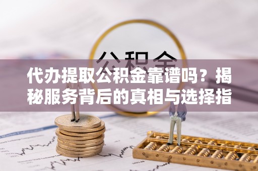 罗庄代办提取公积金靠谱吗？揭秘服务背后的真相与选择指南