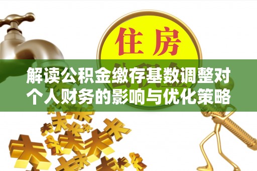 罗庄解读公积金缴存基数调整对个人财务的影响与优化策略