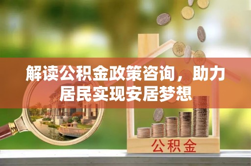 罗庄解读公积金政策咨询，助力居民实现安居梦想