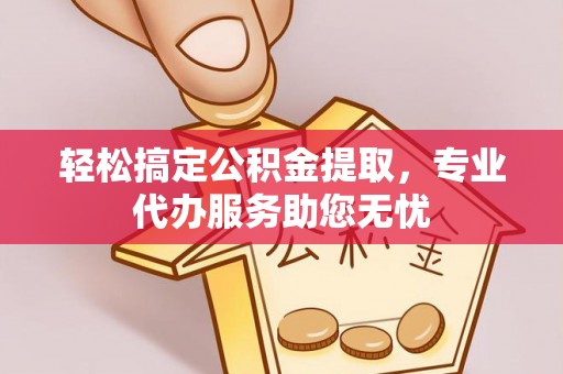 罗庄轻松搞定公积金提取，专业代办服务助您无忧